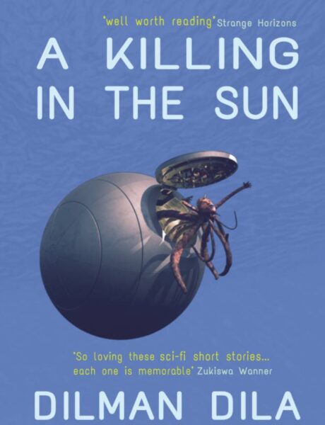 The cover of a scifi book, with a blue background, and the main image is a fish-octopus-like creature with a human face emerging from the hatch of what looks like a spherical vehicle. The title is A Killing in the Sun, on top of the page, and the author is Dilman Dila, at the bottom of the page. There are two blurbs and praises for the book. At the top is "well worth reading" Strange Horizons, and the one at the bottom says "So loving these sci-fi short stories... each one is memorable" Zukiswa Wanner.